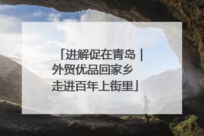 进解促在青岛｜外贸优品回家乡 走进百年上街里
