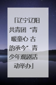 辽宁辽阳共青团“青暖童心 古韵承今”青少年观剧活动举办