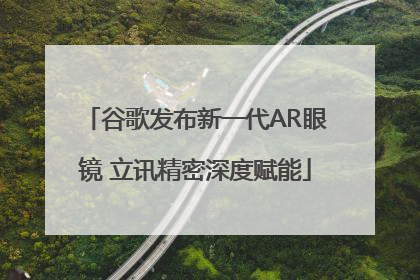 谷歌发布新一代AR眼镜 立讯精密深度赋能