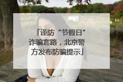 谨防“节假日”诈骗套路，北京警方发布防骗提示
