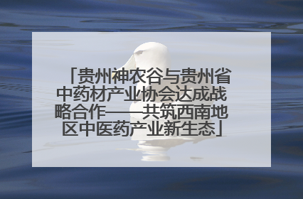 贵州神农谷与贵州省中药材产业协会达成战略合作——共筑西南地区中医药产业新生态