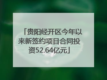 贵阳经开区今年以来新签约项目合同投资52.64亿元