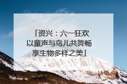 资兴：六一狂欢 以童声与鸟儿共舞畅享生物多样之美