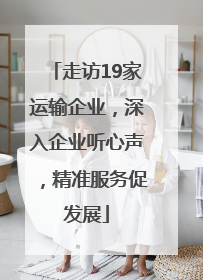走访19家运输企业，深入企业听心声，精准服务促发展