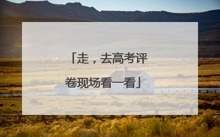 走，去高考评卷现场看一看