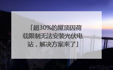 超30%的屋顶因荷载限制无法安装光伏电站，解决方案来了