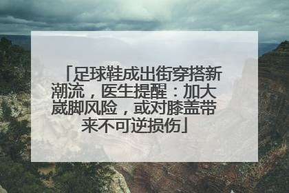 足球鞋成出街穿搭新潮流，医生提醒：加大崴脚风险，或对膝盖带来不可逆损伤