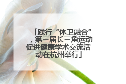 践行“体卫融合”，第三届长三角运动促进健康学术交流活动在杭州举行