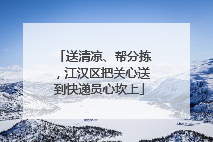 送清凉、帮分拣，江汉区把关心送到快递员心坎上