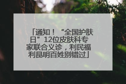 通知！“全国护肤日”12位皮肤科专家联合义诊，利民福利昆明百姓别错过