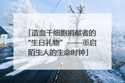 造血干细胞捐献者的“生日礼物”——重启陌生人的生命时钟