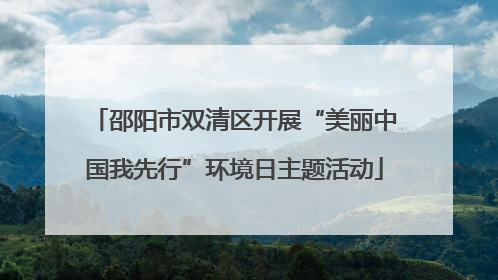 邵阳市双清区开展“美丽中国我先行”环境日主题活动