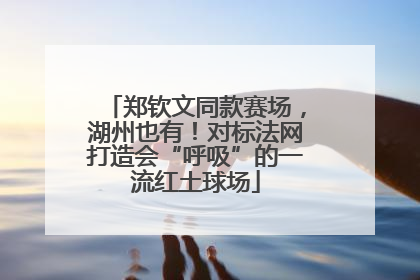 郑钦文同款赛场，湖州也有！对标法网打造会“呼吸”的一流红土球场