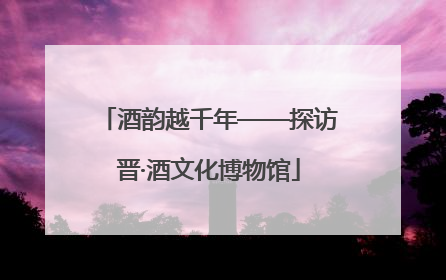 酒韵越千年——探访晋·酒文化博物馆
