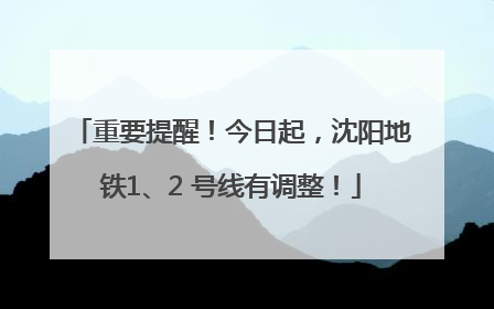 重要提醒！今日起，沈阳地铁1、2 号线有调整！