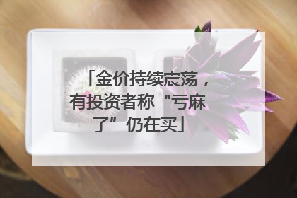 金价持续震荡，有投资者称“亏麻了”仍在买