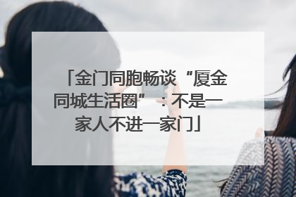 金门同胞畅谈“厦金同城生活圈”：不是一家人不进一家门