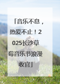 音乐不息，热爱不止！2025长沙草莓音乐节浪漫收官