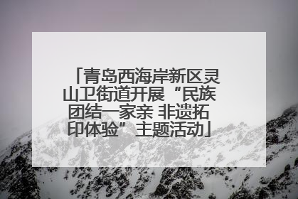 青岛西海岸新区灵山卫街道开展“民族团结一家亲 非遗拓印体验”主题活动