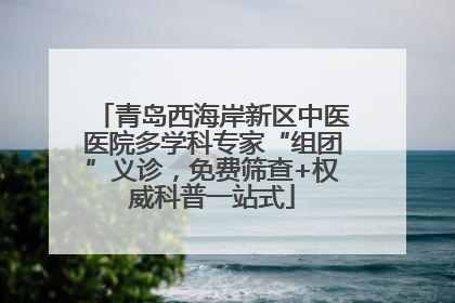 青岛西海岸新区中医医院多学科专家“组团”义诊，免费筛查+权威科普一站式