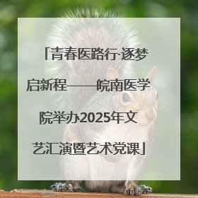 青春医路行·逐梦启新程——皖南医学院举办2025年文艺汇演暨艺术党课