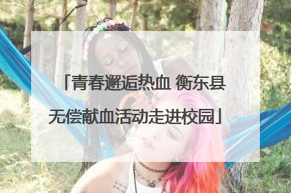 青春邂逅热血 衡东县无偿献血活动走进校园