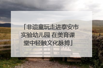 非遗童玩走进泰安市实验幼儿园 在美育课堂中轻触文化脉搏