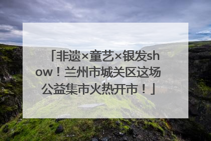 非遗×童艺×银发show！兰州市城关区这场公益集市火热开市！
