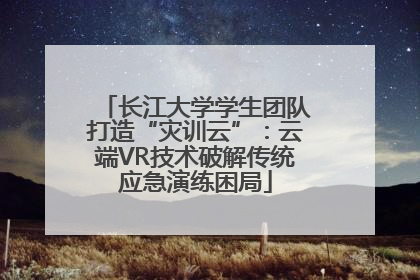 长江大学学生团队打造“灾训云”：云端VR技术破解传统应急演练困局