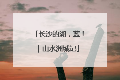 长沙的湖，蓝！｜山水洲城记