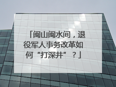闽山闽水间，退役军人事务改革如何“打深井”？