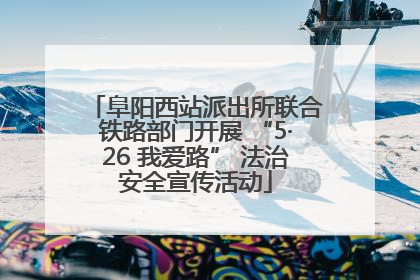 阜阳西站派出所联合铁路部门开展 “5·26 我爱路” 法治安全宣传活动