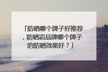 防晒哪个牌子好推荐，防晒霜品牌哪个牌子的防晒效果好？