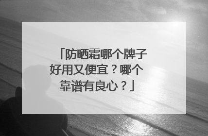 防晒霜哪个牌子好用又便宜？哪个靠谱有良心？