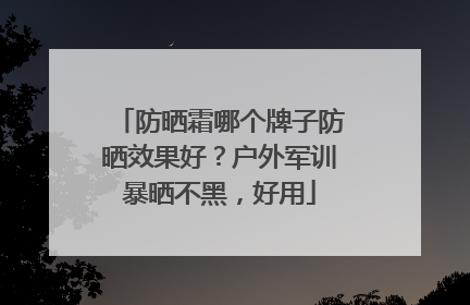 防晒霜哪个牌子防晒效果好？户外军训暴晒不黑，好用