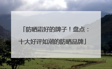防晒霜好的牌子！盘点：十大好评如潮的防晒品牌