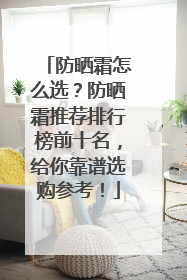 防晒霜怎么选？防晒霜推荐排行榜前十名，给你靠谱选购参考！