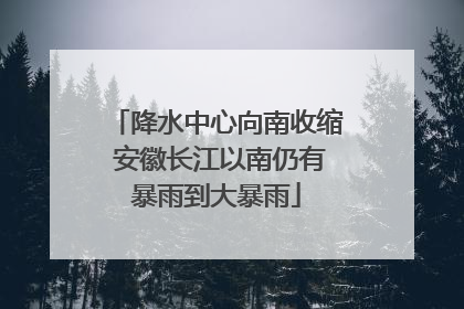 降水中心向南收缩 安徽长江以南仍有暴雨到大暴雨
