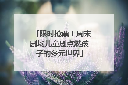 限时抢票！周末剧场儿童剧点燃孩子的多元世界