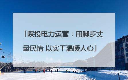 陕投电力运营：用脚步丈量民情 以实干温暖人心