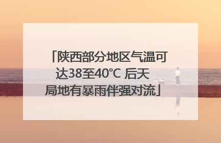 陕西部分地区气温可达38至40℃ 后天局地有暴雨伴强对流