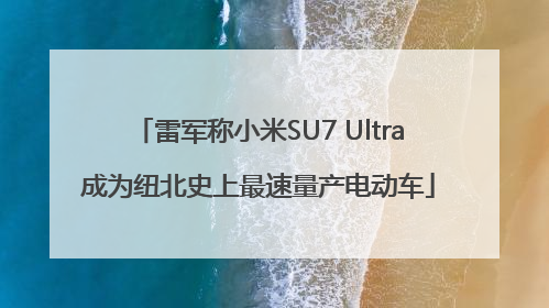 雷军称小米SU7 Ultra成为纽北史上最速量产电动车
