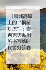 雪域高原上的“枫桥灯塔”：青海吉迈派出所书写新时代警务答卷
