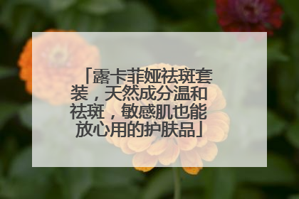 露卡菲娅祛斑套装，天然成分温和祛斑，敏感肌也能放心用的护肤品