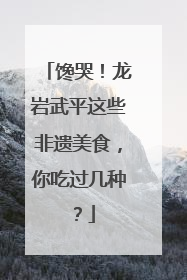 馋哭！龙岩武平这些非遗美食，你吃过几种？