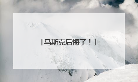 马斯克后悔了！