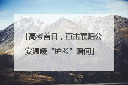 高考首日，直击襄阳公安温暖“护考”瞬间