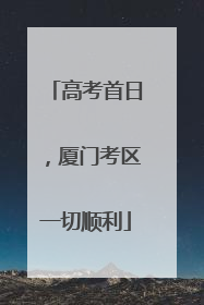 高考首日，厦门考区一切顺利