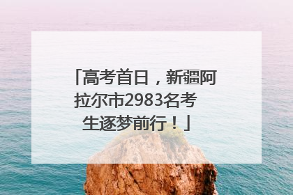 高考首日，新疆阿拉尔市2983名考生逐梦前行！