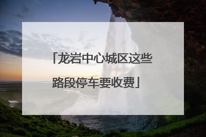 龙岩中心城区这些路段停车要收费